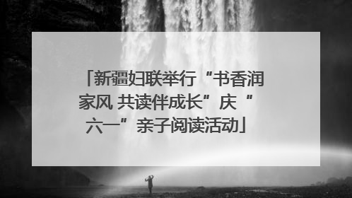 新疆妇联举行“书香润家风 共读伴成长”庆“六一”亲子阅读活动