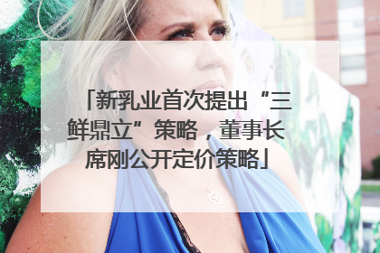 新乳业首次提出“三鲜鼎立”策略，董事长席刚公开定价策略