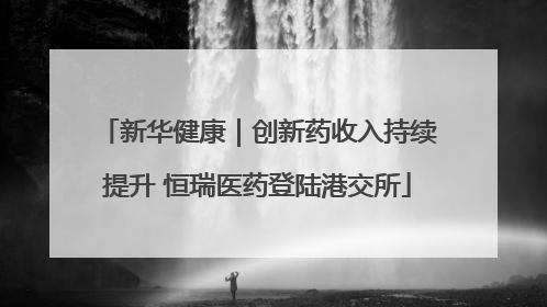 新华健康｜创新药收入持续提升 恒瑞医药登陆港交所