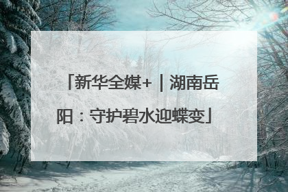 新华全媒+｜湖南岳阳：守护碧水迎蝶变
