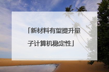 新材料有望提升量子计算机稳定性