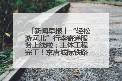 新闻早报丨“轻松游河北”行李寄递服务上线啦；主体工程完工！京唐城际铁路最新进展 >>