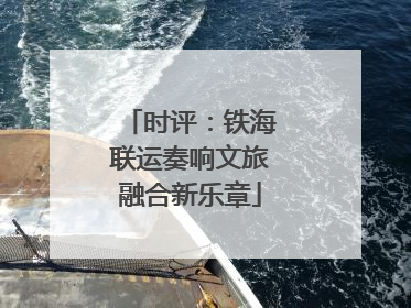 时评：铁海联运奏响文旅融合新乐章