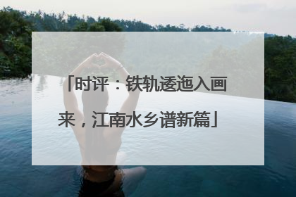 时评：铁轨逶迤入画来，江南水乡谱新篇