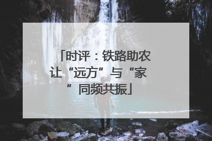 时评：铁路助农让“远方”与“家”同频共振