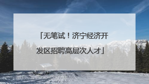 无笔试！济宁经济开发区招聘高层次人才