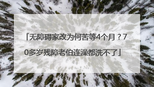 无障碍家改为何苦等4个月？70多岁残障老伯连澡都洗不了