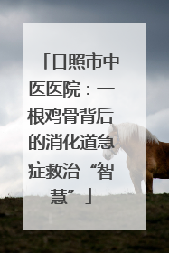 日照市中医医院：一根鸡骨背后的消化道急症救治“智慧”