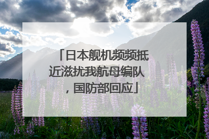 日本舰机频频抵近滋扰我航母编队，国防部回应