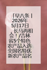 早八条丨2026年5月17日，长马再相会！/吉林省5个特色农产品入选全国名特优新农产品名录