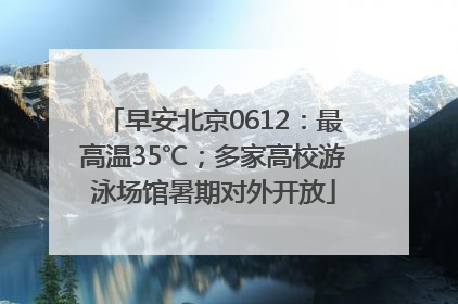 早安北京0612：最高温35℃；多家高校游泳场馆暑期对外开放