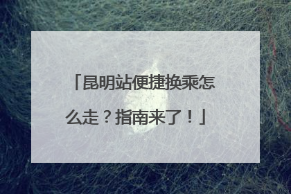 昆明站便捷换乘怎么走？指南来了！