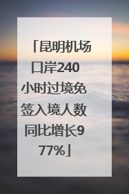 昆明机场口岸240小时过境免签入境人数同比增长977%