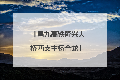 昌九高铁隆兴大桥西支主桥合龙
