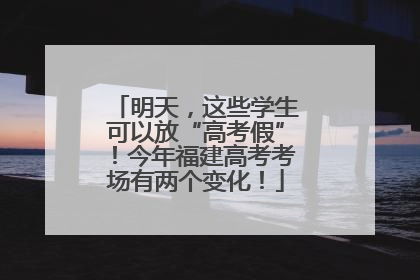 明天，这些学生可以放“高考假”！今年福建高考考场有两个变化！