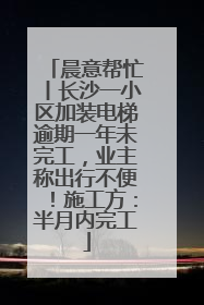 晨意帮忙丨长沙一小区加装电梯逾期一年未完工，业主称出行不便！施工方：半月内完工