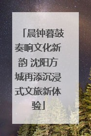 晨钟暮鼓奏响文化新韵 沈阳方城再添沉浸式文旅新体验