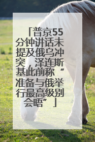 普京55分钟讲话未提及俄乌冲突，泽连斯基此前称“准备与俄举行最高级别会晤”