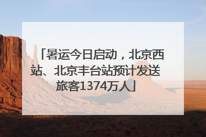 暑运今日启动，北京西站、北京丰台站预计发送旅客1374万人