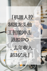 机器人控制器龙头仙工智能冲击港股IPO，去年收入超3亿元