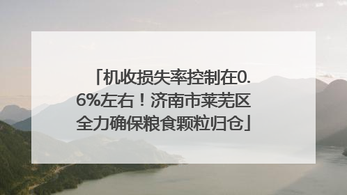机收损失率控制在0.6%左右！济南市莱芜区全力确保粮食颗粒归仓