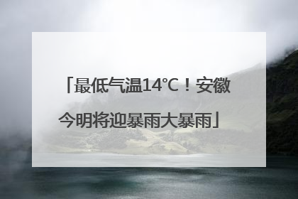 最低气温14℃！安徽今明将迎暴雨大暴雨