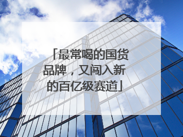 最常喝的国货品牌，又闯入新的百亿级赛道