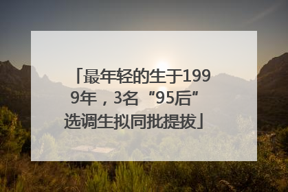 最年轻的生于1999年，3名“95后”选调生拟同批提拔