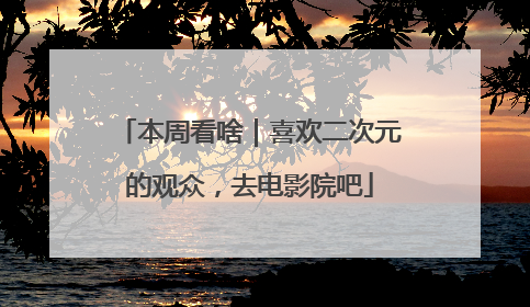 本周看啥｜喜欢二次元的观众，去电影院吧