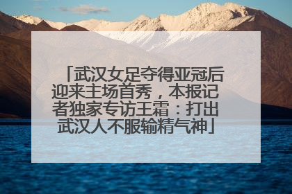 武汉女足夺得亚冠后迎来主场首秀，本报记者独家专访王霜：打出武汉人不服输精气神