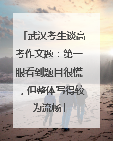 武汉考生谈高考作文题：第一眼看到题目很慌，但整体写得较为流畅