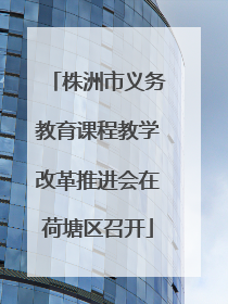 株洲市义务教育课程教学改革推进会在荷塘区召开