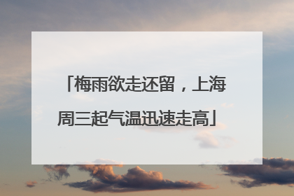 梅雨欲走还留，上海周三起气温迅速走高