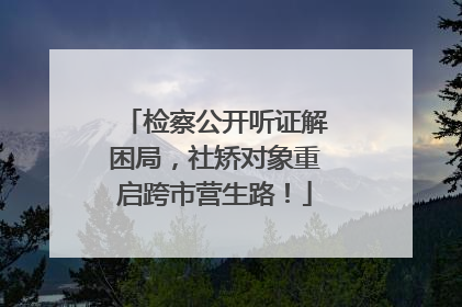 检察公开听证解困局，社矫对象重启跨市营生路！