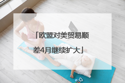 欧盟对美贸易顺差4月继续扩大