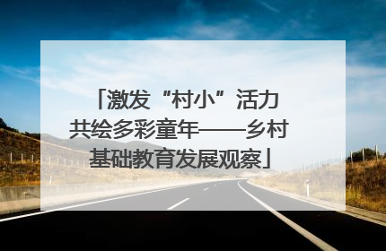 激发“村小”活力 共绘多彩童年——乡村基础教育发展观察