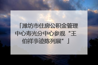 潍坊市住房公积金管理中心寿光分中心参观“王伯祥事迹陈列展”