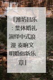 潍坊昌乐：集体婚礼演绎中式浪漫 奏响文明婚俗新乐章