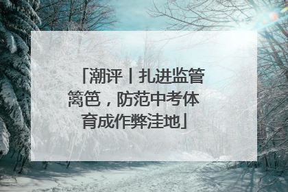 潮评丨扎进监管篱笆，防范中考体育成作弊洼地