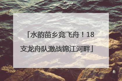 水韵苗乡竞飞舟！18支龙舟队激战锦江河畔