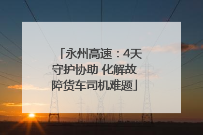 永州高速：4天守护协助 化解故障货车司机难题