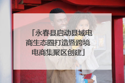永春县启动县域电商生态圈打造暨跨境电商集聚区创建