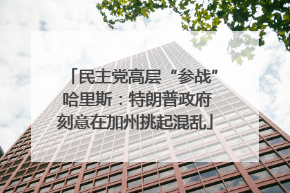 民主党高层“参战” 哈里斯：特朗普政府刻意在加州挑起混乱
