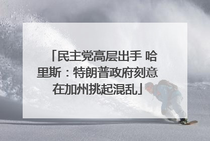 民主党高层出手 哈里斯：特朗普政府刻意在加州挑起混乱