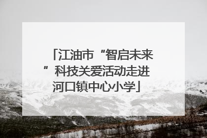 江油市“智启未来”科技关爱活动走进河口镇中心小学