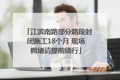 江滨南路部分路段封闭施工18个月 现场拥堵请提前绕行