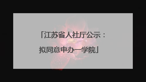 江苏省人社厅公示：拟同意申办一学院