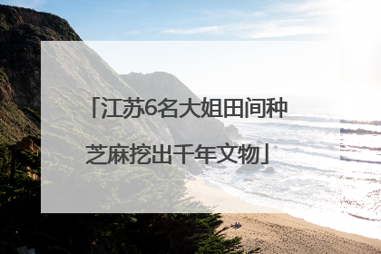 江苏6名大姐田间种芝麻挖出千年文物