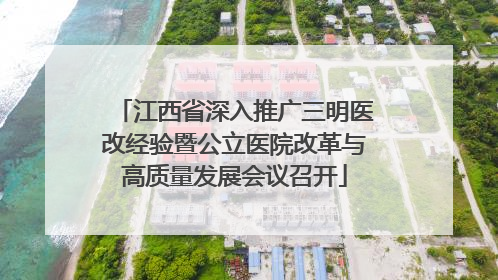 江西省深入推广三明医改经验暨公立医院改革与高质量发展会议召开