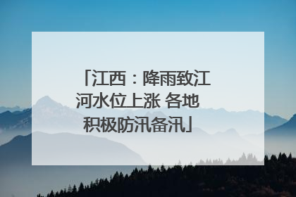 江西：降雨致江河水位上涨 各地积极防汛备汛